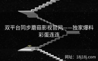 双平台同步蘑菇影视官网——独家爆料彩蛋连连