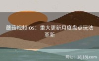 蘑菇视频ios:重大更新月度盘点玩法革新