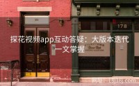 探花视频app互动答疑:大版本迭代一文掌握