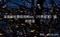 深度解析蘑菇视频ios（付费首发）福利放送