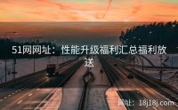 51网网址:性能升级福利汇总福利放送
