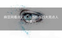 麻豆网看点汇总2025热点15大亮点人气飙升