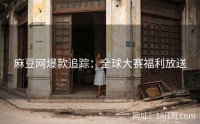 麻豆网爆款追踪:全球大赛福利放送