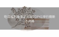 吃瓜福利指南正式服TOP41排行萌新不迷路