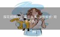 探花视频app·幕后故事·深度解析·观影必备