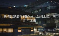 高清回放蘑菇视频ios(公测上线)萌新不迷路