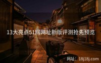 13大亮点51网网址新版评测抢先预览