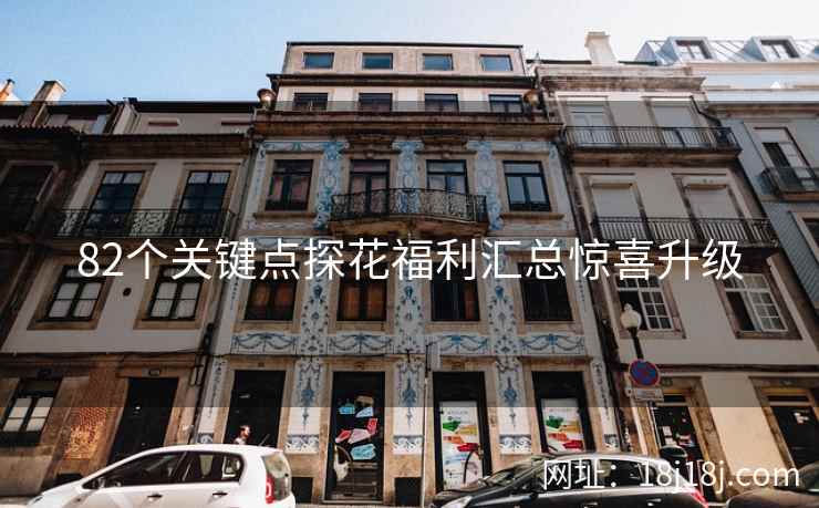 82个关键点探花福利汇总惊喜升级