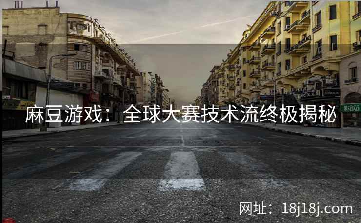 麻豆游戏：全球大赛技术流终极揭秘