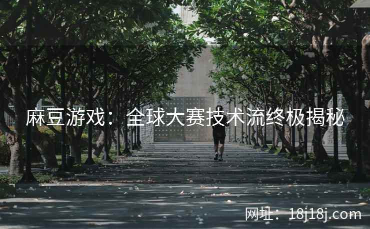 麻豆游戏：全球大赛技术流终极揭秘