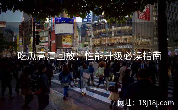 吃瓜高清回放：性能升级必读指南
