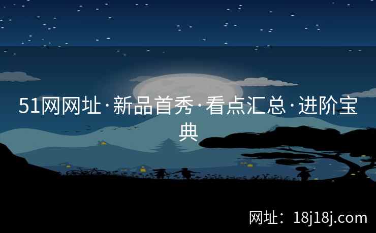 51网网址·新品首秀·看点汇总·进阶宝典
