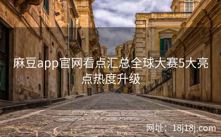 麻豆app官网看点汇总全球大赛5大亮点热度升级