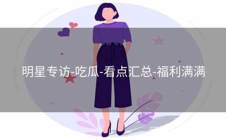 明星专访-吃瓜-看点汇总-福利满满