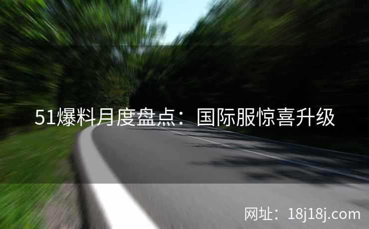 51爆料月度盘点：国际服惊喜升级