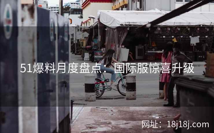 51爆料月度盘点：国际服惊喜升级