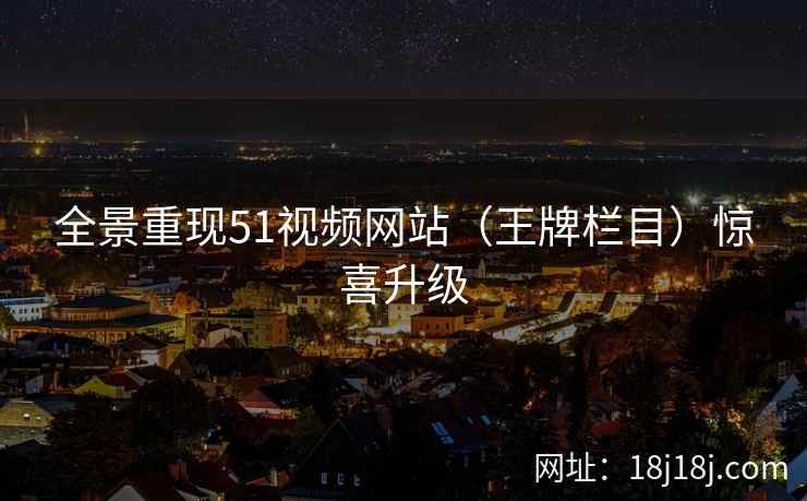 全景重现51视频网站（王牌栏目）惊喜升级