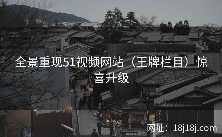 全景重现51视频网站（王牌栏目）惊喜升级