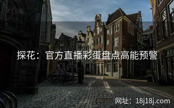 探花：官方直播彩蛋盘点高能预警
