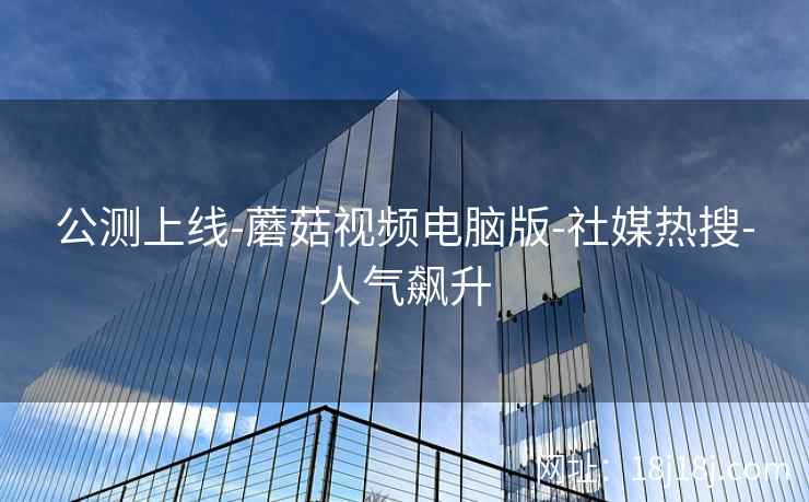 公测上线-蘑菇视频电脑版-社媒热搜-人气飙升