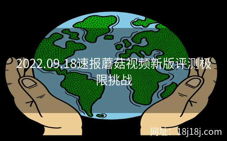 2022.09.18速报蘑菇视频新版评测极限挑战