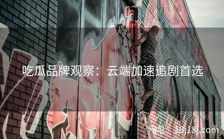 吃瓜品牌观察：云端加速追剧首选