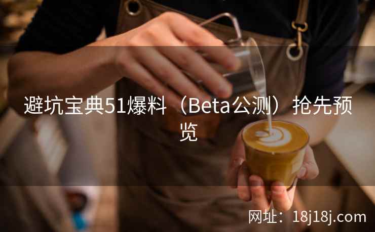 避坑宝典51爆料（Beta公测）抢先预览