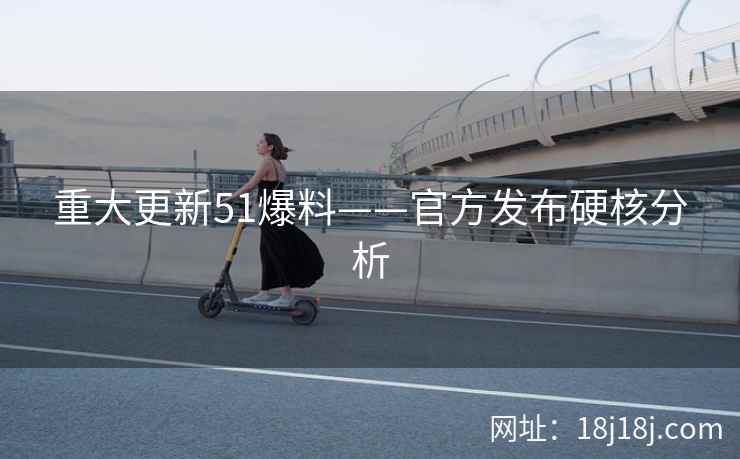重大更新51爆料——官方发布硬核分析