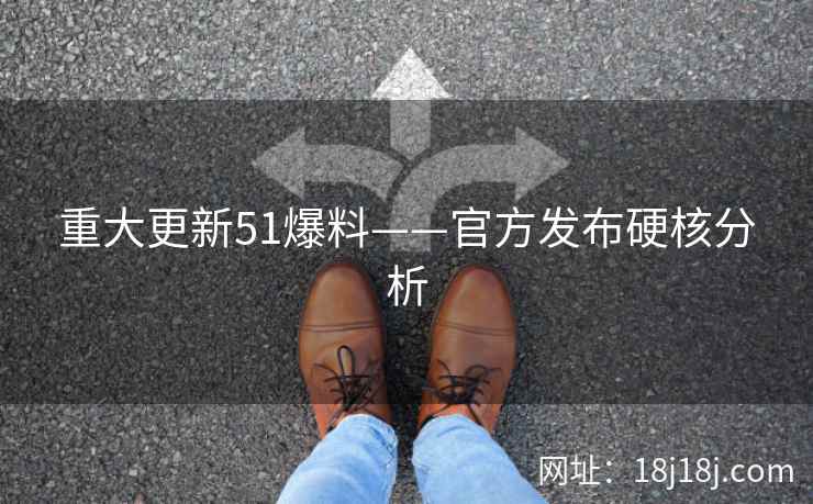 重大更新51爆料——官方发布硬核分析
