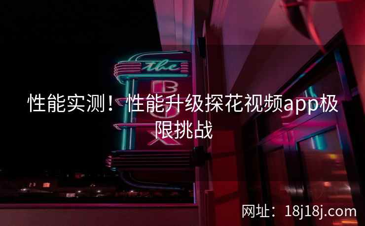 性能实测！性能升级探花视频app极限挑战