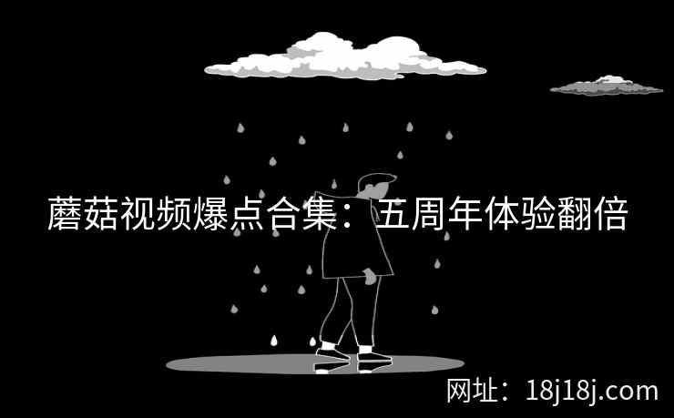 蘑菇视频爆点合集：五周年体验翻倍