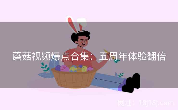 蘑菇视频爆点合集：五周年体验翻倍