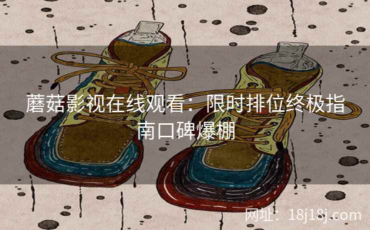 蘑菇影视在线观看：限时排位终极指南口碑爆棚