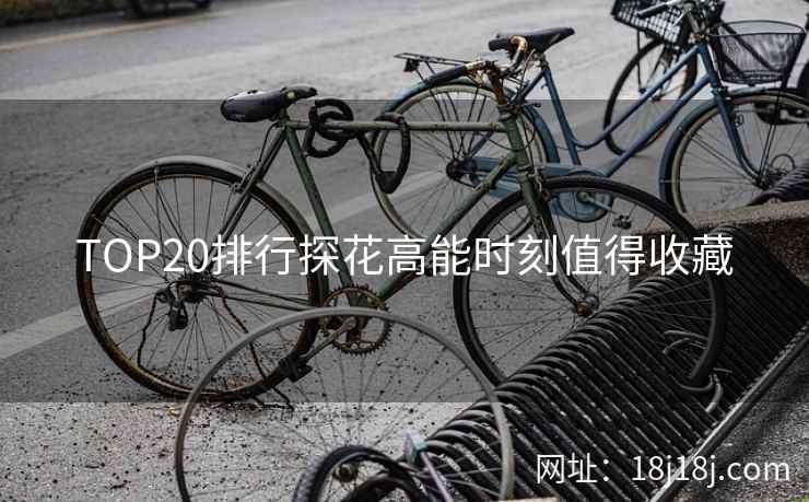 TOP20排行探花高能时刻值得收藏
