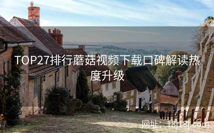 TOP27排行蘑菇视频下载口碑解读热度升级