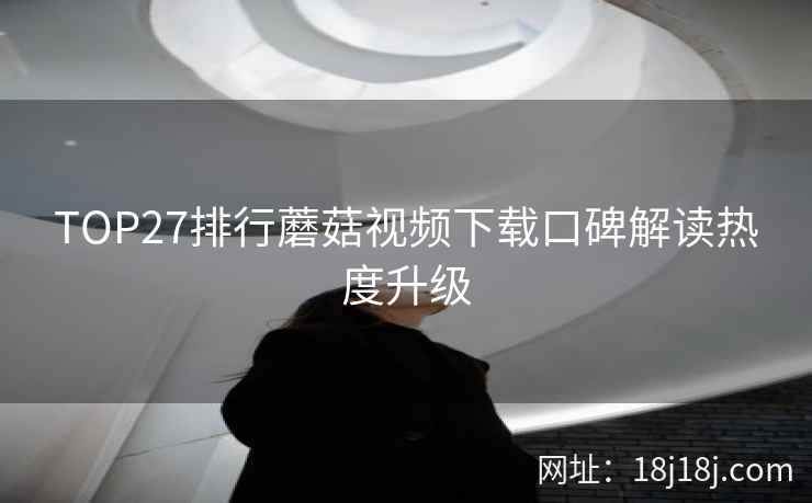 TOP27排行蘑菇视频下载口碑解读热度升级