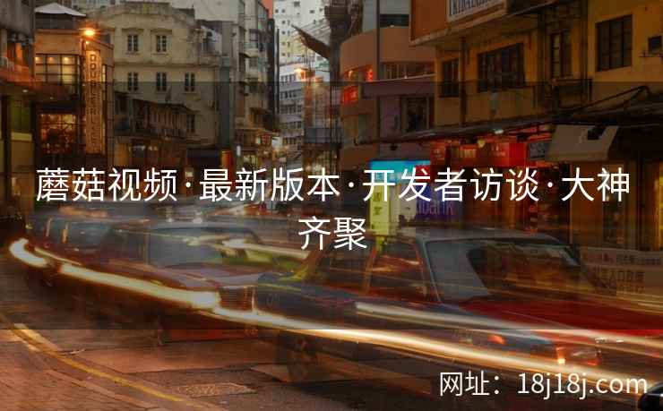 蘑菇视频·最新版本·开发者访谈·大神齐聚