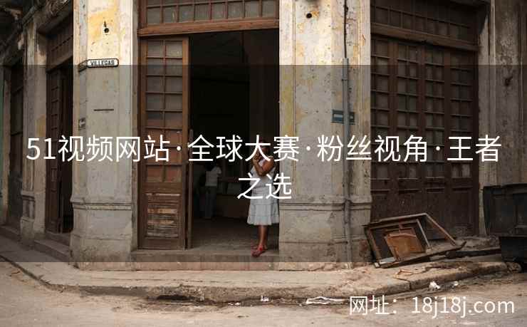 51视频网站·全球大赛·粉丝视角·王者之选