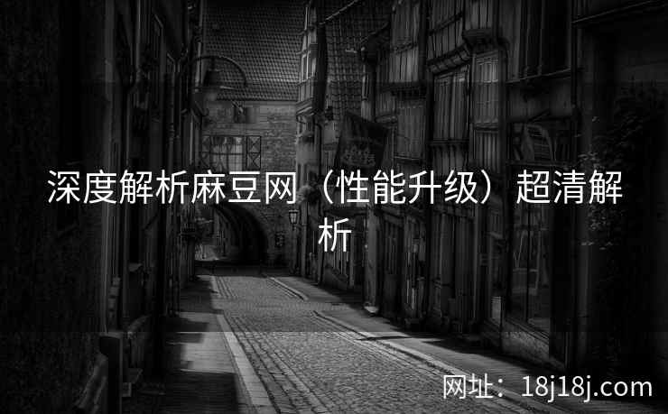 深度解析麻豆网（性能升级）超清解析