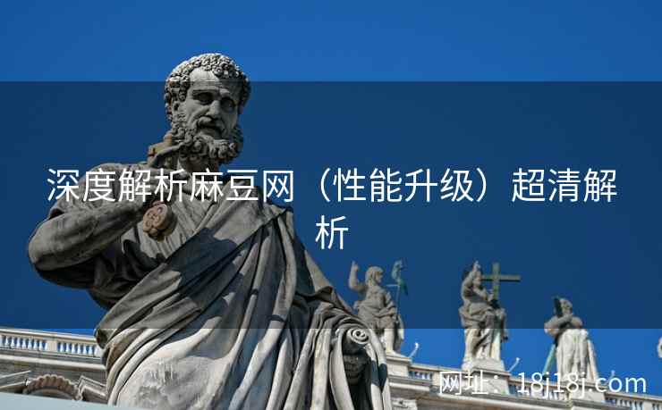 深度解析麻豆网（性能升级）超清解析