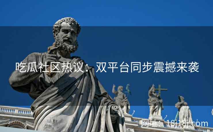吃瓜社区热议：双平台同步震撼来袭