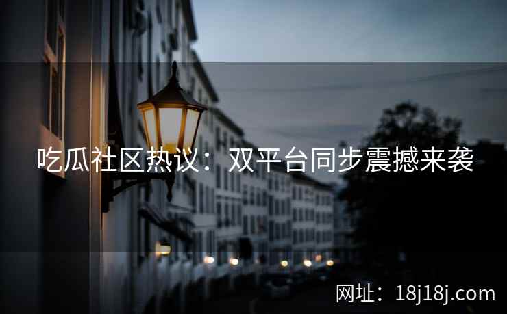 吃瓜社区热议：双平台同步震撼来袭