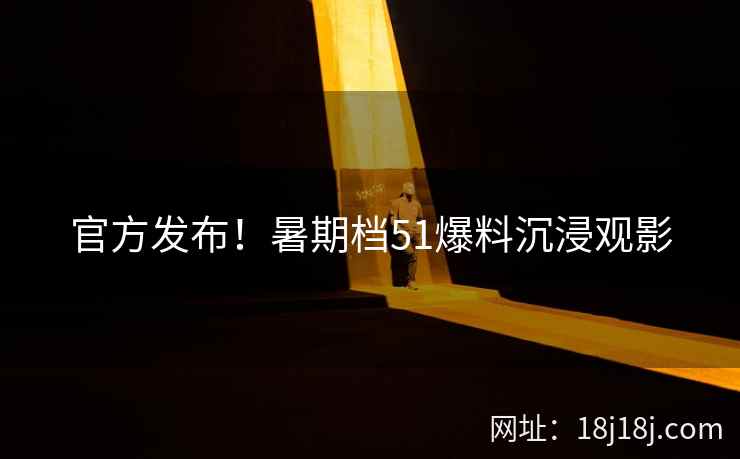 官方发布！暑期档51爆料沉浸观影