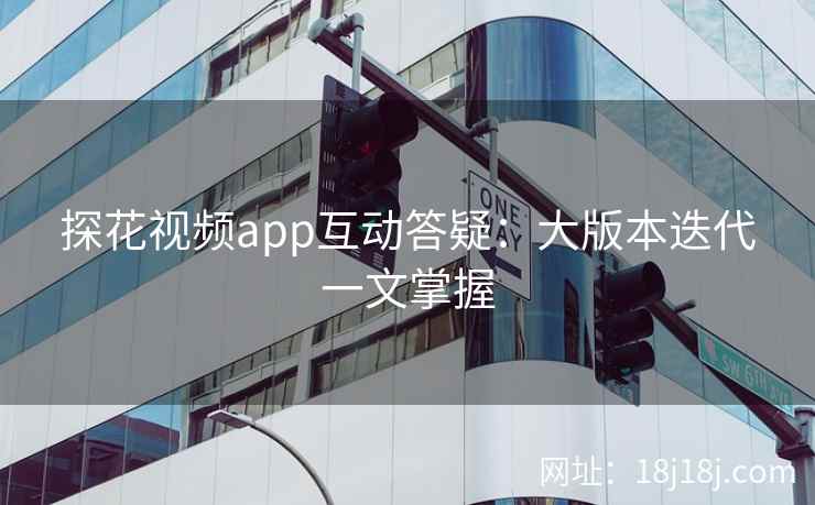 探花视频app互动答疑：大版本迭代一文掌握