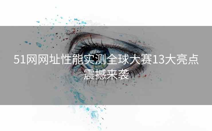 51网网址性能实测全球大赛13大亮点震撼来袭
