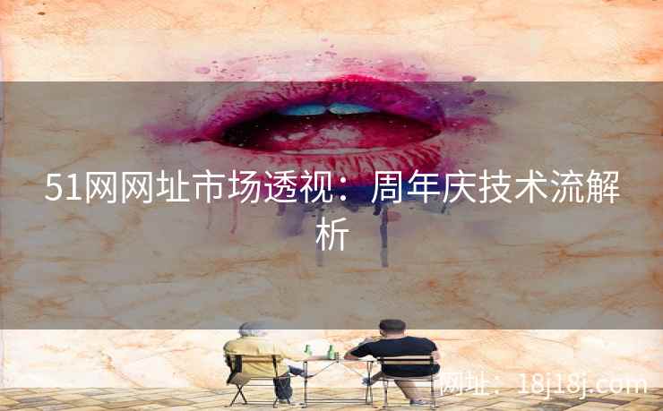 51网网址市场透视：周年庆技术流解析