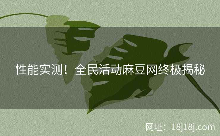 性能实测！全民活动麻豆网终极揭秘