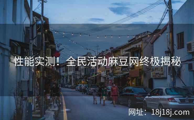 性能实测！全民活动麻豆网终极揭秘