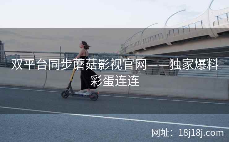 双平台同步蘑菇影视官网——独家爆料彩蛋连连
