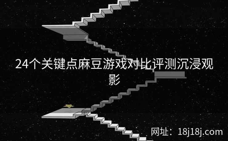 24个关键点麻豆游戏对比评测沉浸观影